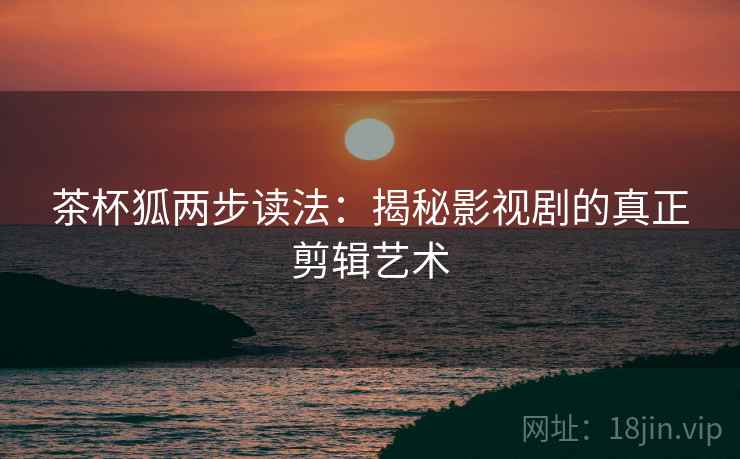 茶杯狐两步读法:揭秘影视剧的真正剪辑艺术 茶杯狐两步读法:揭秘影视剧的真正剪辑艺术