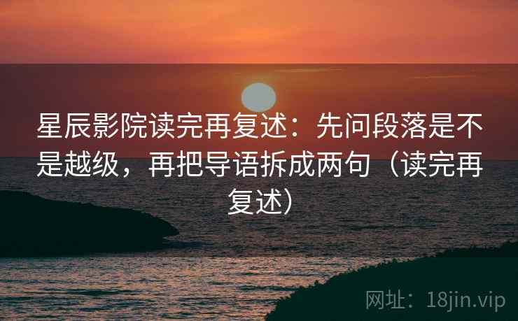 星辰影院读完再复述：先问段落是不是越级，再把导语拆成两句（读完再复述）