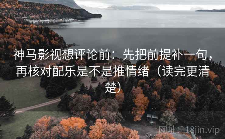 神马影视想评论前：先把前提补一句，再核对配乐是不是推情绪（读完更清楚）