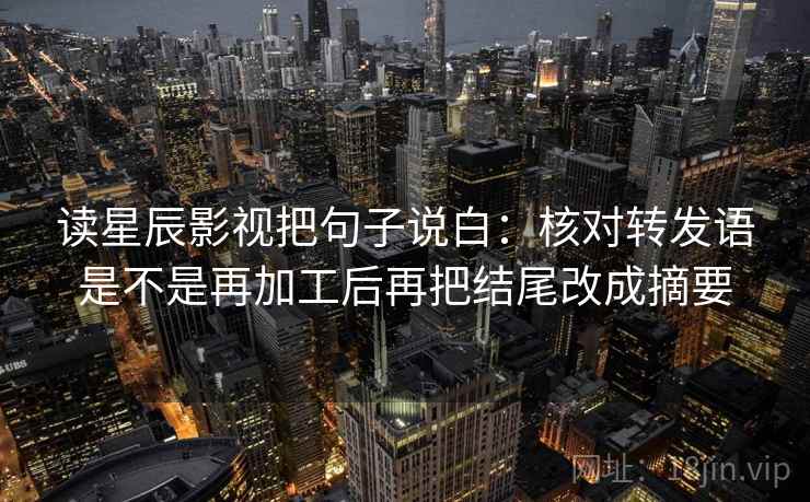 读星辰影视把句子说白：核对转发语是不是再加工后再把结尾改成摘要