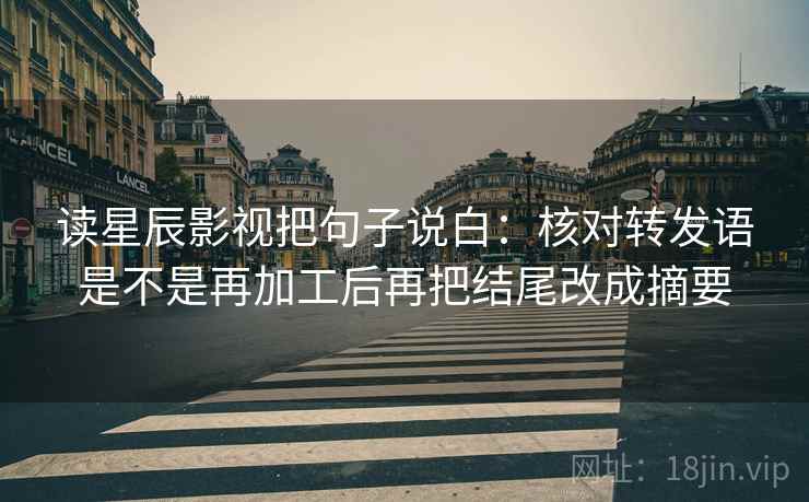 读星辰影视把句子说白:核对转发语是不是再加工后再把结尾改成摘要 读星辰影视把句子说白:核对转发语是不是再加工后再把结尾改成摘要