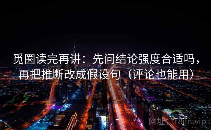 觅圈读完再讲:先问结论强度合适吗,再把推断改成假设句(评论也能用) 觅圈读完再讲:先问结论强度合适吗,再把推断改成假设句(评论也能用)