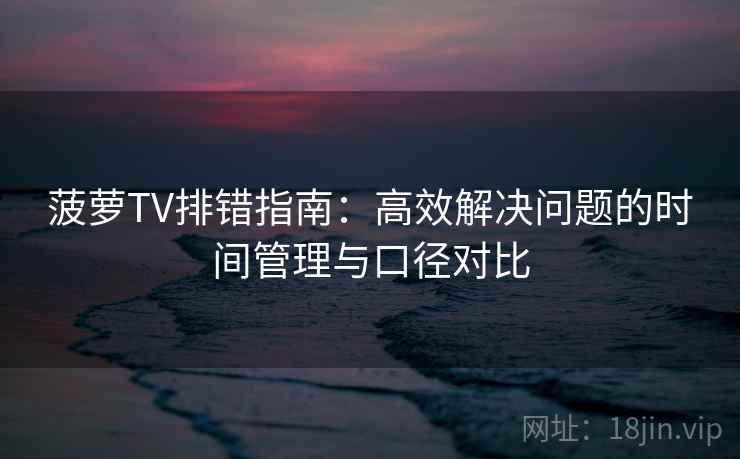 菠萝TV排错指南：高效解决问题的时间管理与口径对比