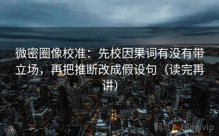 微密圈像校准:先校因果词有没有带立场,再把推断改成假设句(读完再讲) 微密圈像校准:先校因果词有没有带立场,再把推断改成假设句(读完再讲)