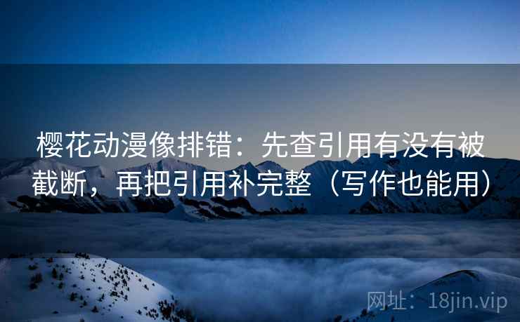 樱花动漫像排错:先查引用有没有被截断,再把引用补完整(写作也能用) 樱花动漫像排错:先查引用有没有被截断,再把引用补完整(写作也能用)