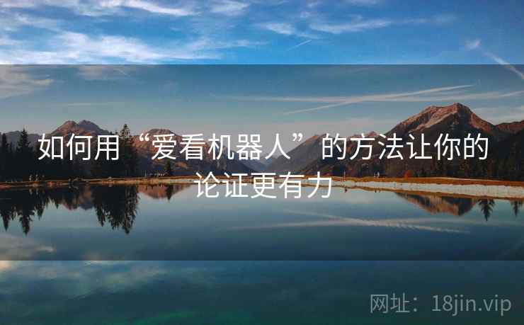 如何用“爱看机器人”的方法让你的论证更有力