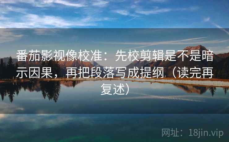 番茄影视像校准：先校剪辑是不是暗示因果，再把段落写成提纲（读完再复述）