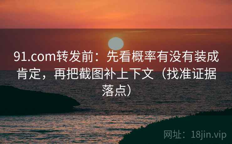 91.com转发前:先看概率有没有装成肯定,再把截图补上下文(找准证据落点) 91.com转发前:先看概率有没有装成肯定,再把截图补上下文(找准证据落点)