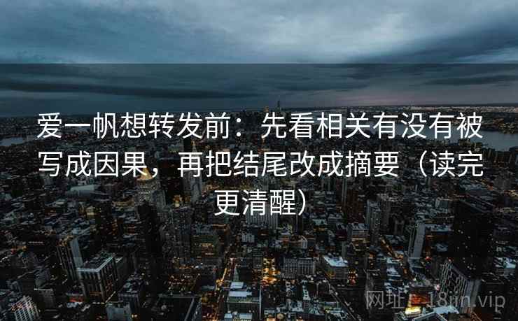 爱一帆想转发前：先看相关有没有被写成因果，再把结尾改成摘要（读完更清醒）