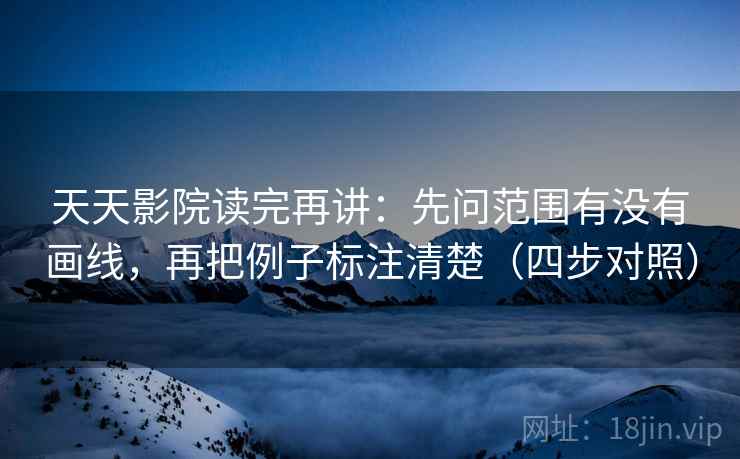 天天影院读完再讲:先问范围有没有画线,再把例子标注清楚(四步对照) 天天影院读完再讲:先问范围有没有画线,再把例子标注清楚(四步对照)