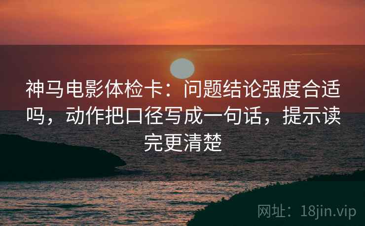 神马电影体检卡：问题结论强度合适吗，动作把口径写成一句话，提示读完更清楚