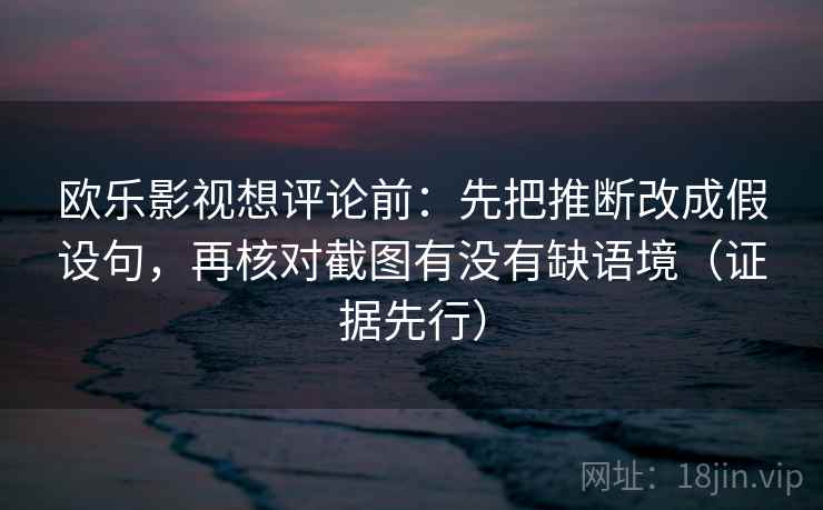 欧乐影视想评论前：先把推断改成假设句，再核对截图有没有缺语境（证据先行）