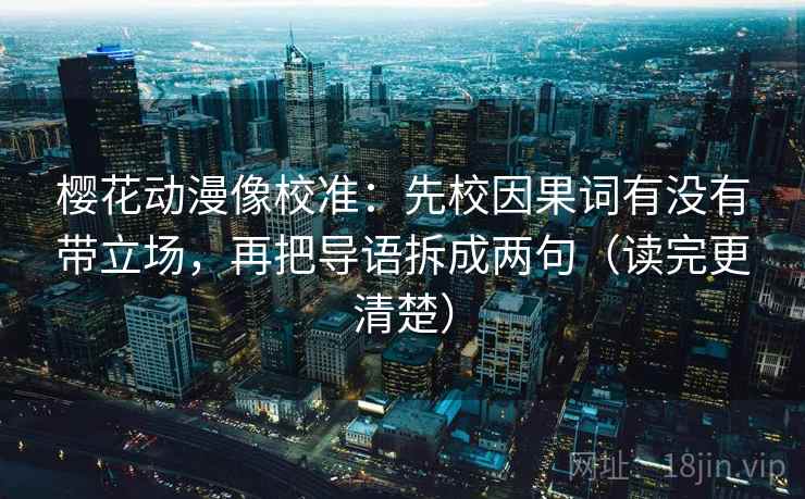 樱花动漫像校准：先校因果词有没有带立场，再把导语拆成两句（读完更清楚）