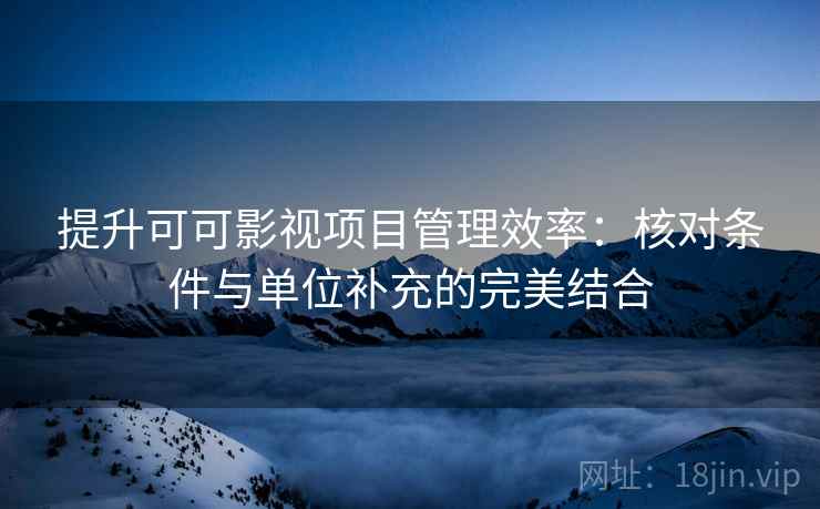 提升可可影视项目管理效率：核对条件与单位补充的完美结合