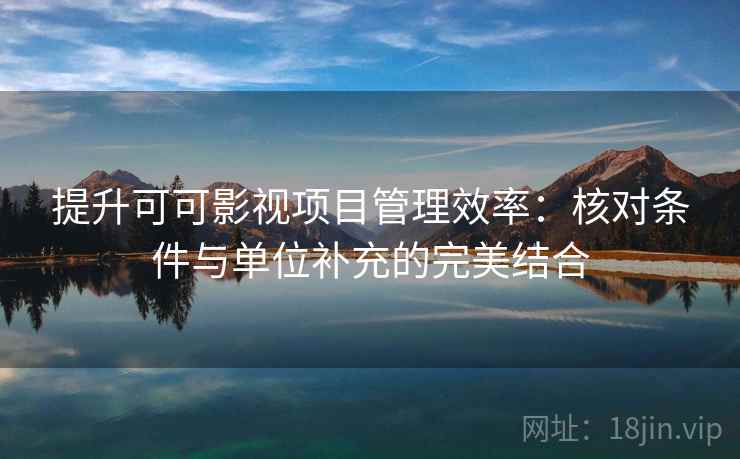 提升可可影视项目管理效率:核对条件与单位补充的完美结合 提升可可影视项目管理效率:核对条件与单位补充的完美结合