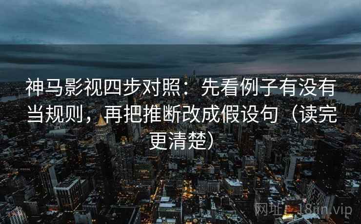 神马影视四步对照：先看例子有没有当规则，再把推断改成假设句（读完更清楚）