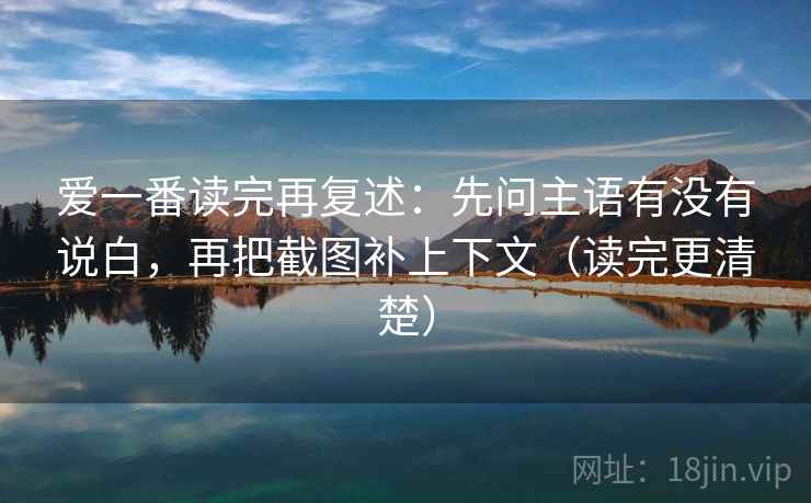 爱一番读完再复述：先问主语有没有说白，再把截图补上下文（读完更清楚）