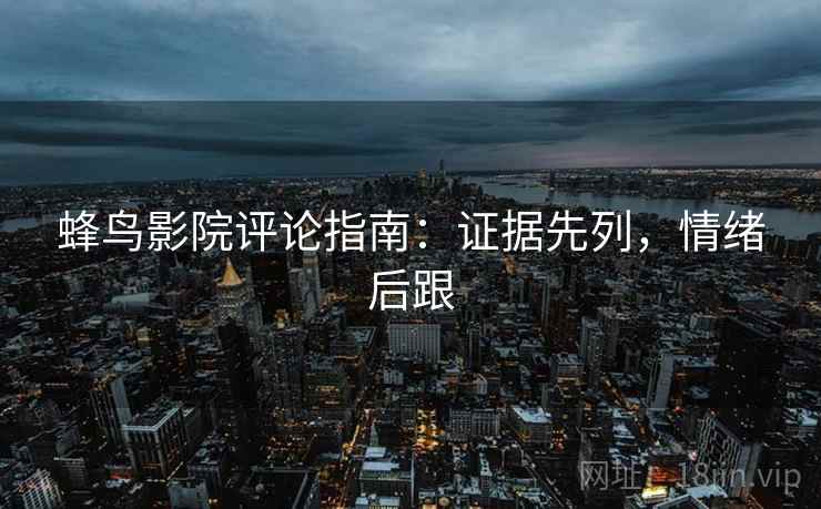 蜂鸟影院评论指南:证据先列,情绪后跟 蜂鸟影院评论指南:证据先列,情绪后跟