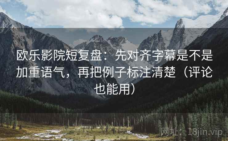 欧乐影院短复盘：先对齐字幕是不是加重语气，再把例子标注清楚（评论也能用）