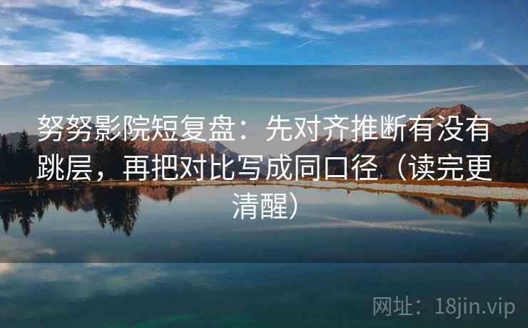 努努影院短复盘:先对齐推断有没有跳层,再把对比写成同口径(读完更清醒) 努努影院短复盘:先对齐推断有没有跳层,再把对比写成同口径(读完更清醒)