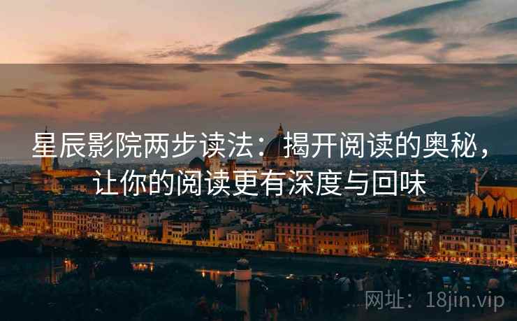 星辰影院两步读法:揭开阅读的奥秘,让你的阅读更有深度与回味 星辰影院两步读法:揭开阅读的奥秘,让你的阅读更有深度与回味