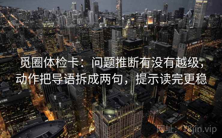 觅圈体检卡:问题推断有没有越级,动作把导语拆成两句,提示读完更稳 觅圈体检卡:问题推断有没有越级,动作把导语拆成两句,提示读完更稳