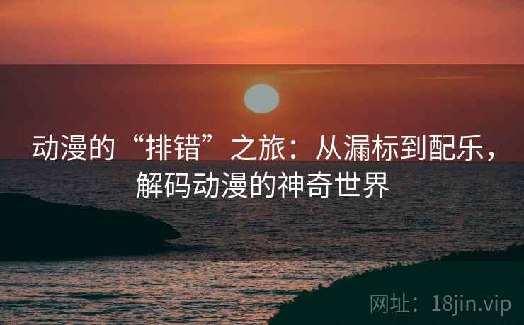 动漫的“排错”之旅：从漏标到配乐，解码动漫的神奇世界