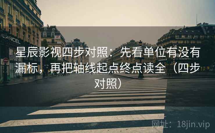 星辰影视四步对照：先看单位有没有漏标，再把轴线起点终点读全（四步对照）