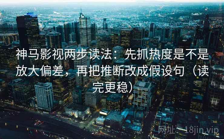 神马影视两步读法：先抓热度是不是放大偏差，再把推断改成假设句（读完更稳）