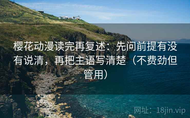 樱花动漫读完再复述:先问前提有没有说清,再把主语写清楚(不费劲但管用) 樱花动漫读完再复述:先问前提有没有说清,再把主语写清楚(不费劲但管用)