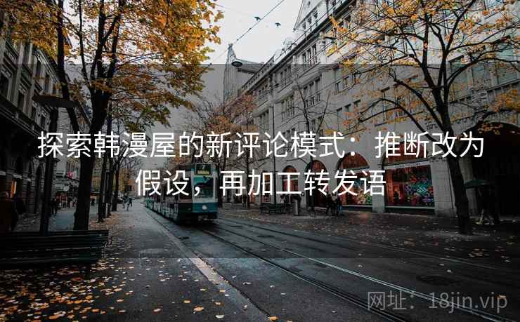 探索韩漫屋的新评论模式：推断改为假设，再加工转发语