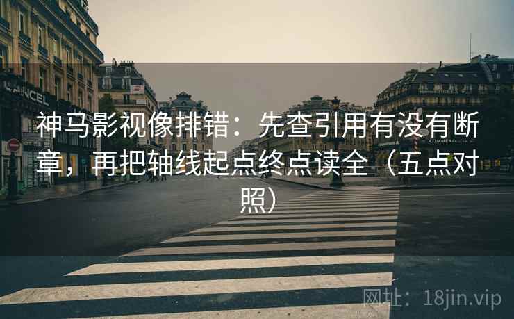 神马影视像排错：先查引用有没有断章，再把轴线起点终点读全（五点对照）