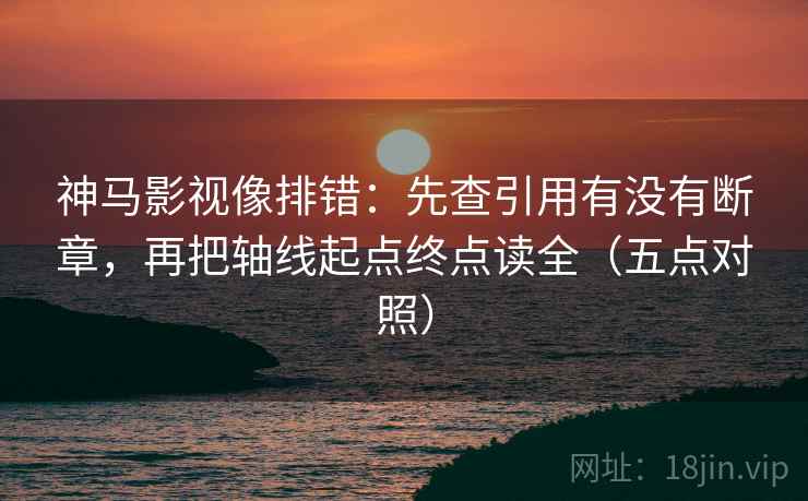 神马影视像排错:先查引用有没有断章,再把轴线起点终点读全(五点对照) 神马影视像排错:先查引用有没有断章,再把轴线起点终点读全(五点对照)