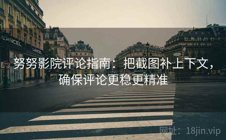努努影院评论指南:把截图补上下文,确保评论更稳更精准 努努影院评论指南:把截图补上下文,确保评论更稳更精准