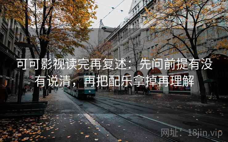 可可影视读完再复述：先问前提有没有说清，再把配乐拿掉再理解