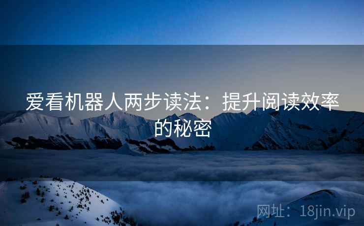爱看机器人两步读法:提升阅读效率的秘密 爱看机器人两步读法:提升阅读效率的秘密