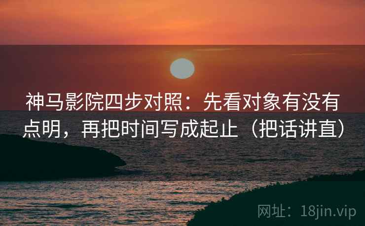 神马影院四步对照：先看对象有没有点明，再把时间写成起止（把话讲直）
