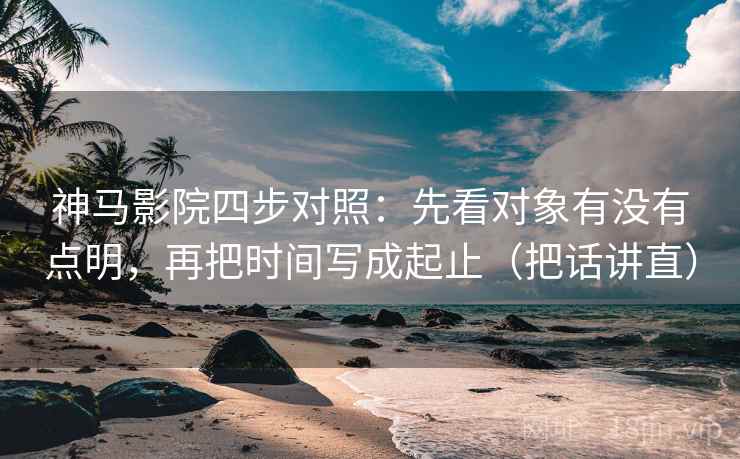 神马影院四步对照：先看对象有没有点明，再把时间写成起止（把话讲直）