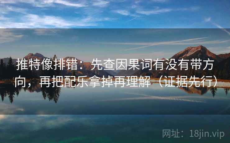 推特像排错：先查因果词有没有带方向，再把配乐拿掉再理解（证据先行）