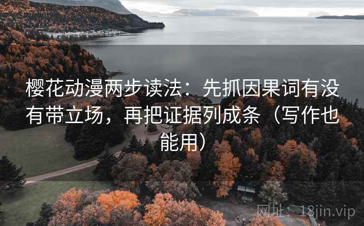 樱花动漫两步读法:先抓因果词有没有带立场,再把证据列成条(写作也能用) 樱花动漫两步读法:先抓因果词有没有带立场,再把证据列成条(写作也能用)