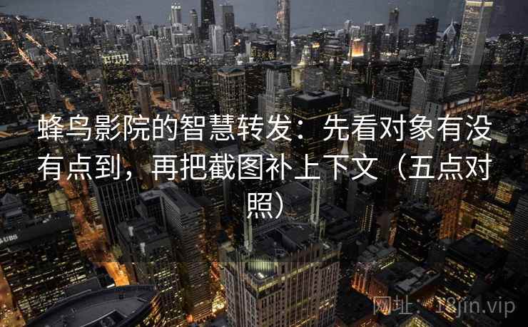 蜂鸟影院的智慧转发：先看对象有没有点到，再把截图补上下文（五点对照）