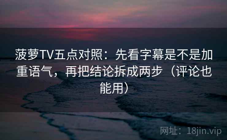 菠萝TV五点对照：先看字幕是不是加重语气，再把结论拆成两步（评论也能用）