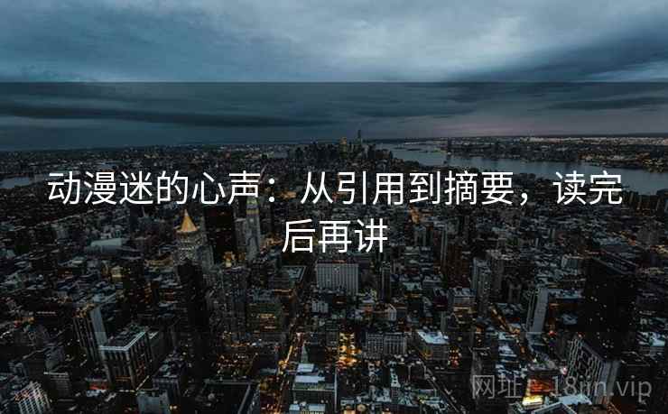 动漫迷的心声：从引用到摘要，读完后再讲