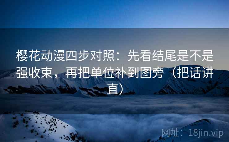 樱花动漫四步对照：先看结尾是不是强收束，再把单位补到图旁（把话讲直）