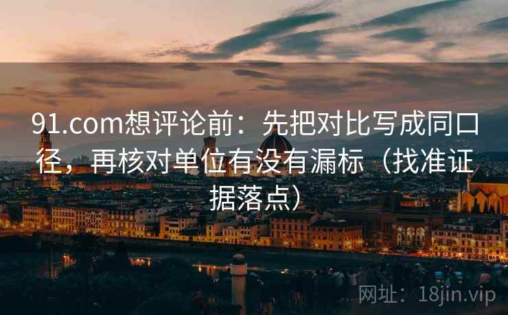 91.com想评论前：先把对比写成同口径，再核对单位有没有漏标（找准证据落点）