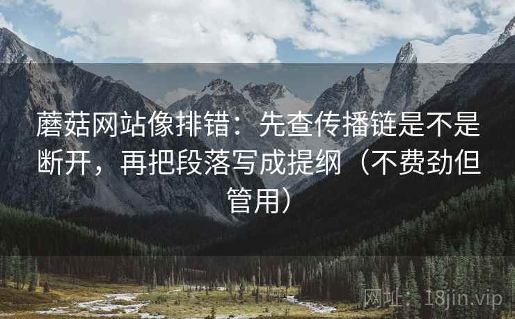 蘑菇网站像排错：先查传播链是不是断开，再把段落写成提纲（不费劲但管用）