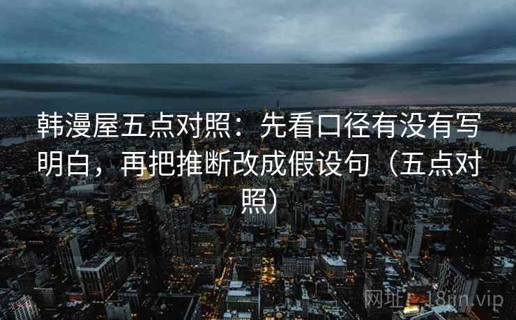 韩漫屋五点对照:先看口径有没有写明白,再把推断改成假设句(五点对照) 韩漫屋五点对照:先看口径有没有写明白,再把推断改成假设句(五点对照)