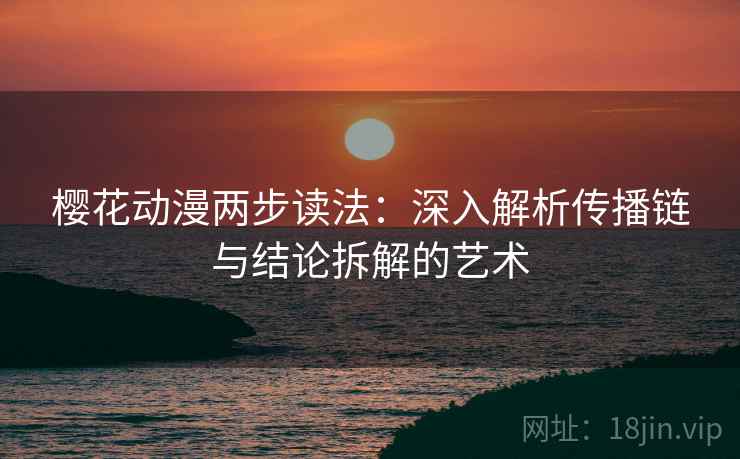 樱花动漫两步读法：深入解析传播链与结论拆解的艺术