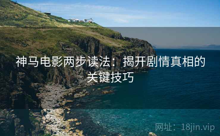 神马电影两步读法:揭开剧情真相的关键技巧 神马电影两步读法:揭开剧情真相的关键技巧