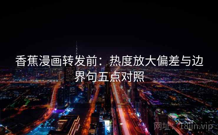 香蕉漫画转发前:热度放大偏差与边界句五点对照 香蕉漫画转发前:热度放大偏差与边界句五点对照